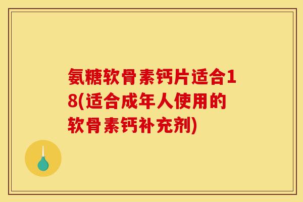 氨糖软骨素钙片适合18(适合成年人使用的软骨素钙补充剂)