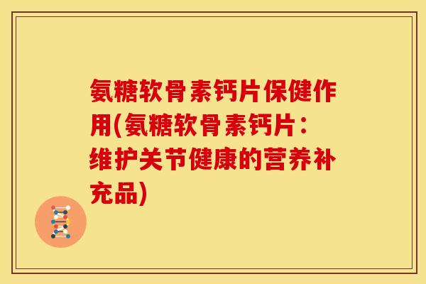 氨糖软骨素钙片保健作用(氨糖软骨素钙片：维护关节健康的营养补充品)