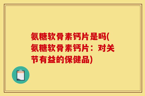 氨糖软骨素钙片是吗(氨糖软骨素钙片:对关节有益的保健品) 氨糖软骨素钙片是吗(氨糖软骨素钙片:对关节有益的保健品)