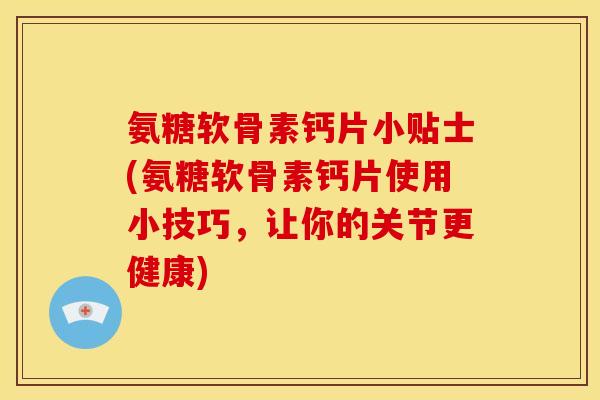 氨糖软骨素钙片小贴士(氨糖软骨素钙片使用小技巧,让你的关节更健康) 氨糖软骨素钙片小贴士(氨糖软骨素钙片使用小技巧,让你的关节更健康)