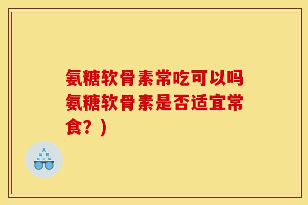 氨糖软骨素常吃可以吗氨糖软骨素是否适宜常食?) 氨糖软骨素常吃可以吗氨糖软骨素是否适宜常食?)