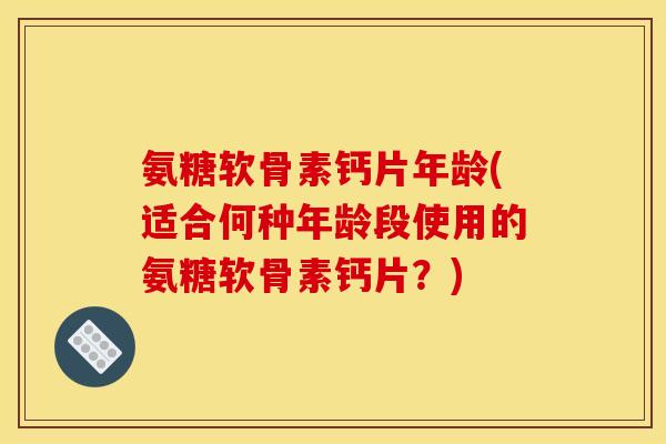 氨糖软骨素钙片年龄(适合何种年龄段使用的氨糖软骨素钙片?) 氨糖软骨素钙片年龄(适合何种年龄段使用的氨糖软骨素钙片?)