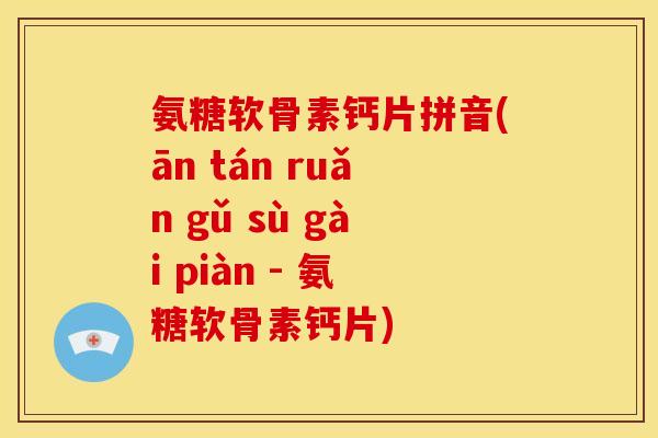 氨糖软骨素钙片拼音(ān tán ruǎn gǔ sù gài piàn - 氨糖软骨素钙片)