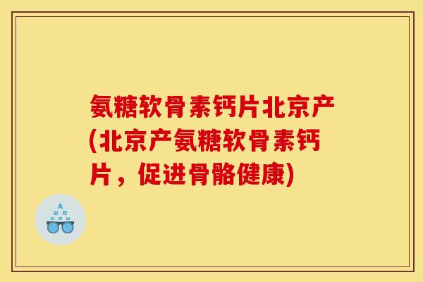 氨糖软骨素钙片北京产(北京产氨糖软骨素钙片,促进骨骼健康) 氨糖软骨素钙片北京产(北京产氨糖软骨素钙片,促进骨骼健康)