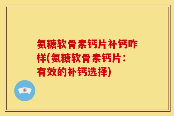 氨糖软骨素钙片补钙咋样(氨糖软骨素钙片:有效的补钙选择) 氨糖软骨素钙片补钙咋样(氨糖软骨素钙片:有效的补钙选择)