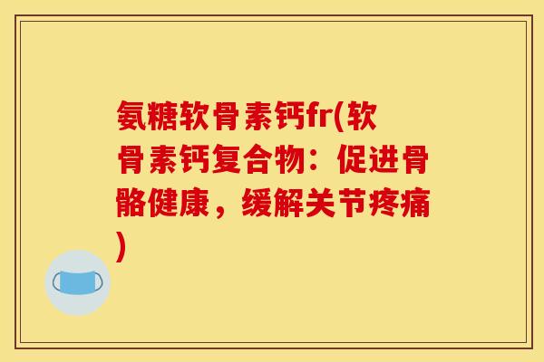 氨糖软骨素钙fr(软骨素钙复合物:促进骨骼健康,缓解关节) 氨糖软骨素钙fr(软骨素钙复合物:促进骨骼健康,缓解关节)