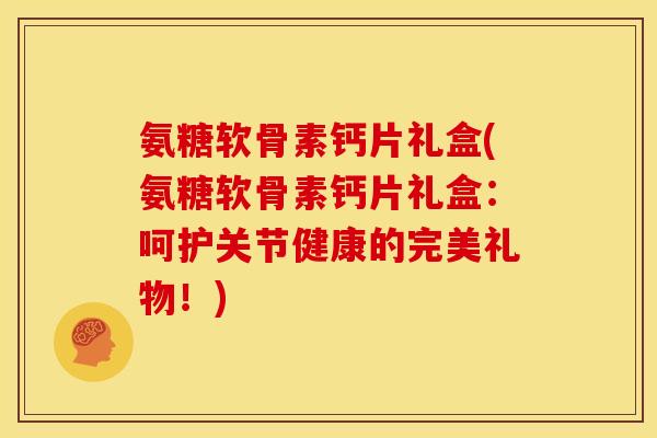 氨糖软骨素钙片礼盒(氨糖软骨素钙片礼盒：呵护关节健康的完美礼物！)