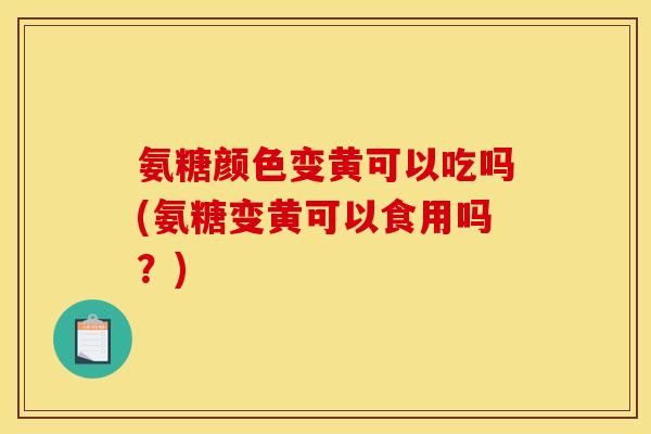 氨糖颜色变黄可以吃吗(氨糖变黄可以食用吗？)