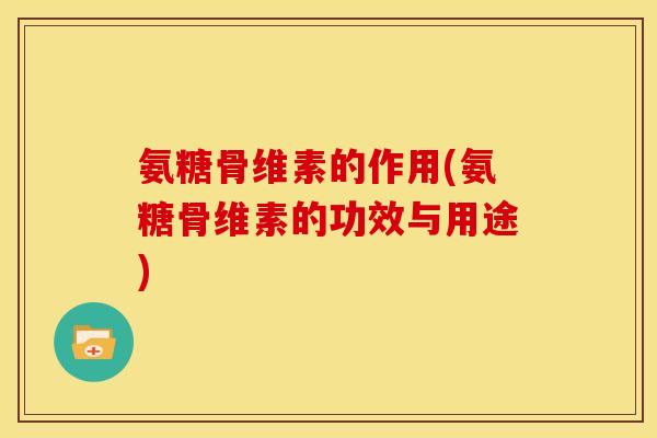 氨糖骨维素的作用(氨糖骨维素的功效与用途)