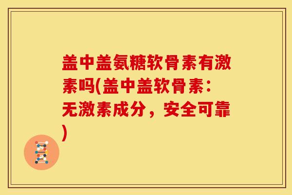 盖中盖氨糖软骨素有激素吗(盖中盖软骨素:无激素成分,安全可靠) 盖中盖氨糖软骨素有激素吗(盖中盖软骨素:无激素成分,安全可靠)