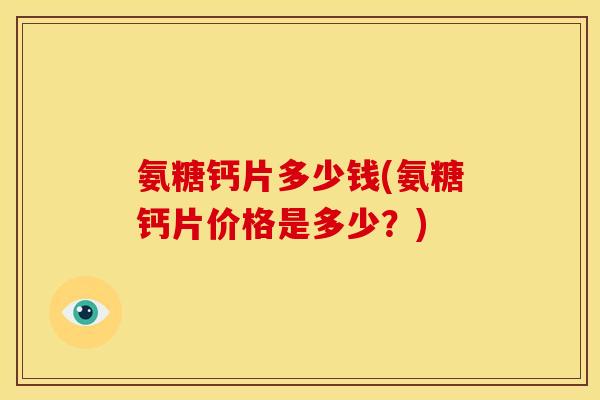 氨糖钙片多少钱(氨糖钙片价格是多少？)