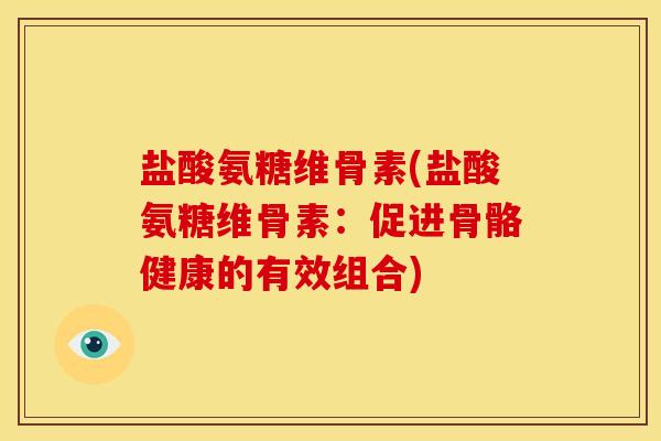 盐酸氨糖维骨素(盐酸氨糖维骨素:促进骨骼健康的有效组合) 盐酸氨糖维骨素(盐酸氨糖维骨素:促进骨骼健康的有效组合)