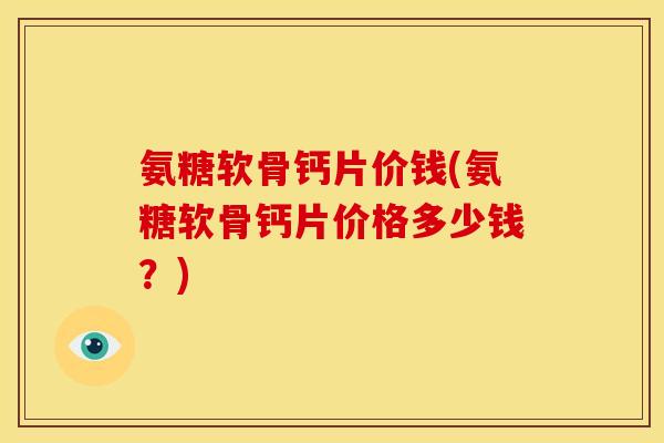 氨糖软骨钙片价钱(氨糖软骨钙片价格多少钱?) 氨糖软骨钙片价钱(氨糖软骨钙片价格多少钱?)