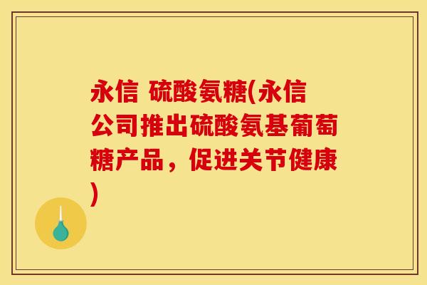 永信 硫酸氨糖(永信公司推出硫酸氨基葡萄糖产品,促进关节健康) 永信 硫酸氨糖(永信公司推出硫酸氨基葡萄糖产品,促进关节健康)