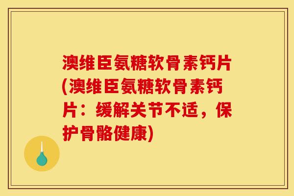 澳维臣氨糖软骨素钙片(澳维臣氨糖软骨素钙片：缓解关节不适，保护骨骼健康)