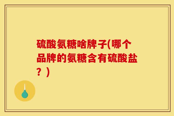 硫酸氨糖啥牌子(哪个品牌的氨糖含有硫酸盐?) 硫酸氨糖啥牌子(哪个品牌的氨糖含有硫酸盐?)