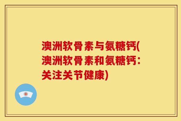澳洲软骨素与氨糖钙(澳洲软骨素和氨糖钙:关注关节健康) 澳洲软骨素与氨糖钙(澳洲软骨素和氨糖钙:关注关节健康)