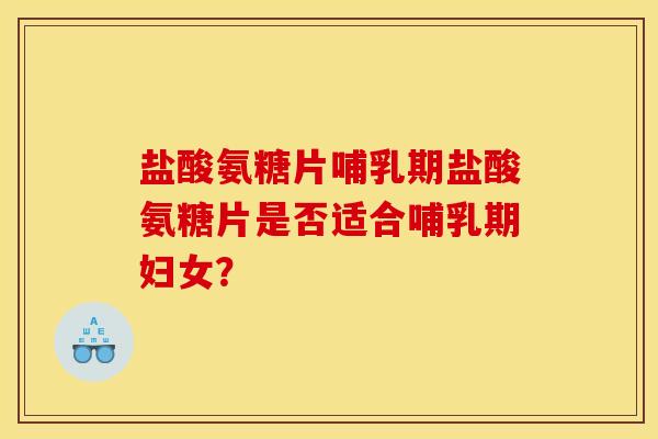 盐酸氨糖片哺乳期盐酸氨糖片是否适合哺乳期妇女？
