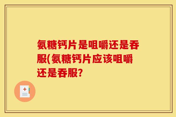 氨糖钙片是咀嚼还是吞服(氨糖钙片应该咀嚼还是吞服? 氨糖钙片是咀嚼还是吞服(氨糖钙片应该咀嚼还是吞服?
