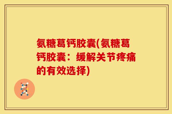 氨糖葛钙胶囊(氨糖葛钙胶囊:缓解关节的有效选择) 氨糖葛钙胶囊(氨糖葛钙胶囊:缓解关节的有效选择)