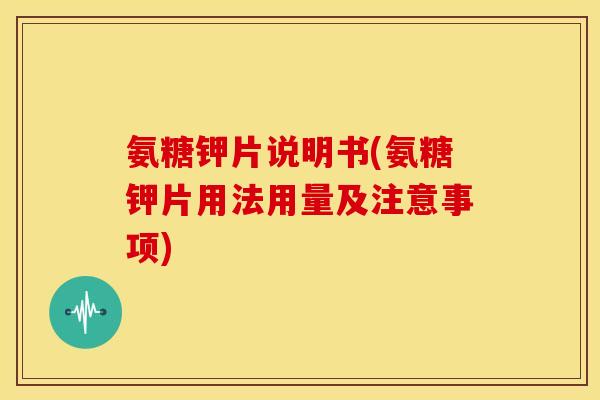 氨糖钾片说明书(氨糖钾片用法用量及注意事项) 氨糖钾片说明书(氨糖钾片用法用量及注意事项)