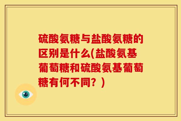硫酸氨糖与盐酸氨糖的区别是什么(盐酸氨基葡萄糖和硫酸氨基葡萄糖有何不同?) 硫酸氨糖与盐酸氨糖的区别是什么(盐酸氨基葡萄糖和硫酸氨基葡萄糖有何不同?)