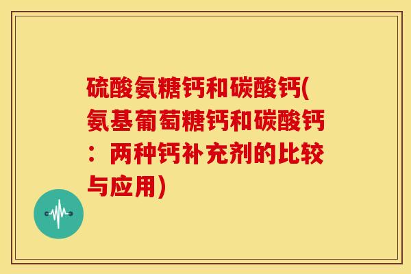 硫酸氨糖钙和碳酸钙(氨基葡萄糖钙和碳酸钙:两种钙补充剂的比较与应用) 硫酸氨糖钙和碳酸钙(氨基葡萄糖钙和碳酸钙:两种钙补充剂的比较与应用)
