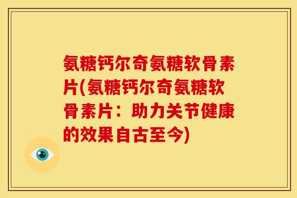 氨糖钙尔奇氨糖软骨素片(氨糖钙尔奇氨糖软骨素片：助力关节健康的效果自古至今)
