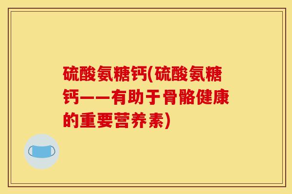 硫酸氨糖钙(硫酸氨糖钙——有助于骨骼健康的重要营养素) 硫酸氨糖钙(硫酸氨糖钙——有助于骨骼健康的重要营养素)