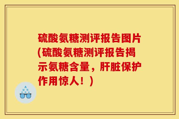 硫酸氨糖测评报告图片(硫酸氨糖测评报告揭示氨糖含量,保护作用惊人!) 硫酸氨糖测评报告图片(硫酸氨糖测评报告揭示氨糖含量,保护作用惊人!)