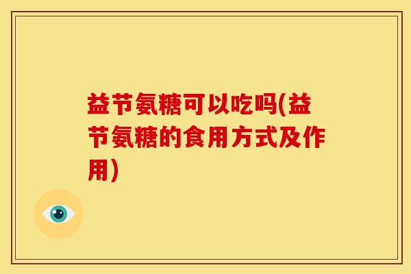 益节氨糖可以吃吗(益节氨糖的食用方式及作用)