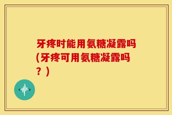 牙疼时能用氨糖凝露吗(牙疼可用氨糖凝露吗？)