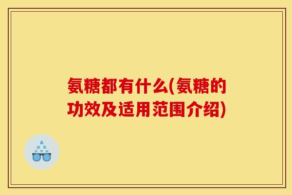 氨糖都有什么(氨糖的功效及适用范围介绍)