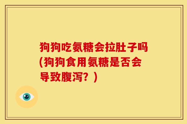 狗狗吃氨糖会拉肚子吗(狗狗食用氨糖是否会导致?) 狗狗吃氨糖会拉肚子吗(狗狗食用氨糖是否会导致?)