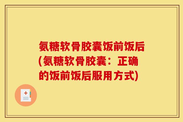 氨糖软骨胶囊饭前饭后(氨糖软骨胶囊：正确的饭前饭后服用方式)
