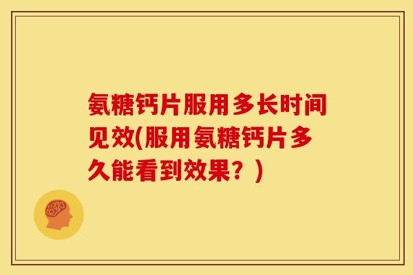 氨糖钙片服用多长时间见效(服用氨糖钙片多久能看到效果?) 氨糖钙片服用多长时间见效(服用氨糖钙片多久能看到效果?)