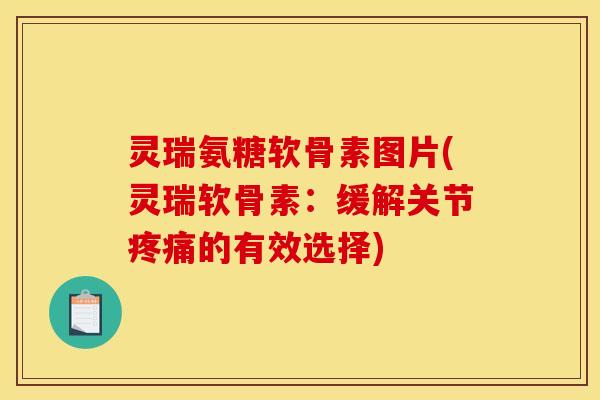 灵瑞氨糖软骨素图片(灵瑞软骨素：缓解关节的有效选择)