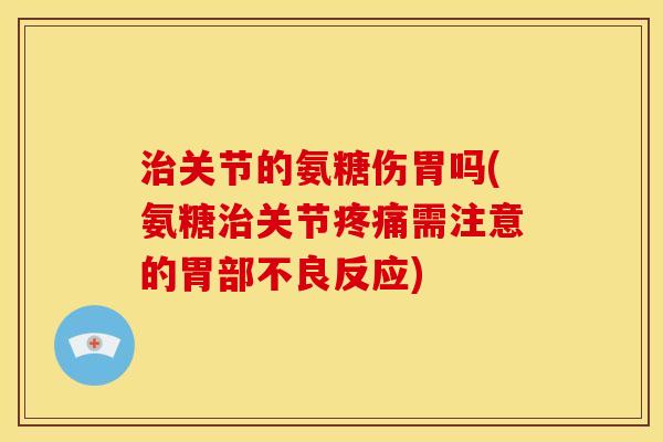 关节的氨糖伤胃吗(氨糖关节需注意的胃部不良反应) 关节的氨糖伤胃吗(氨糖关节需注意的胃部不良反应)