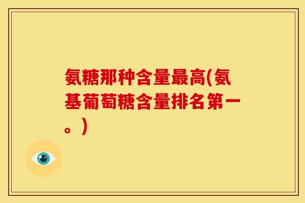 氨糖那种含量高(氨基葡萄糖含量排名第一。) 氨糖那种含量高(氨基葡萄糖含量排名第一。)
