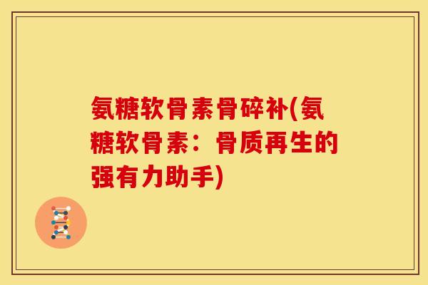 氨糖软骨素骨碎补(氨糖软骨素:骨质再生的强有力助手) 氨糖软骨素骨碎补(氨糖软骨素:骨质再生的强有力助手)