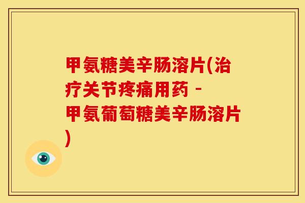 甲氨糖美辛肠溶片(关节用药 - 甲氨葡萄糖美辛肠溶片) 甲氨糖美辛肠溶片(关节用药 - 甲氨葡萄糖美辛肠溶片)