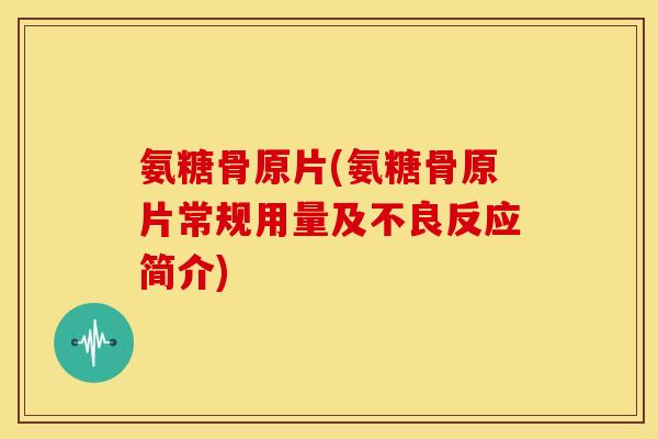 氨糖骨原片(氨糖骨原片常规用量及不良反应简介)