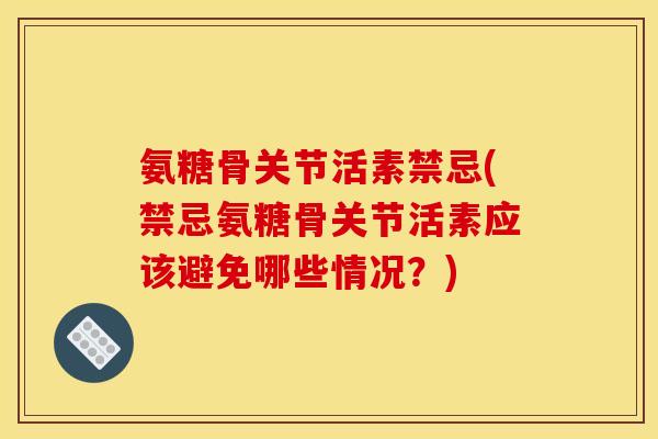 氨糖骨关节活素禁忌(禁忌氨糖骨关节活素应该避免哪些情况？)