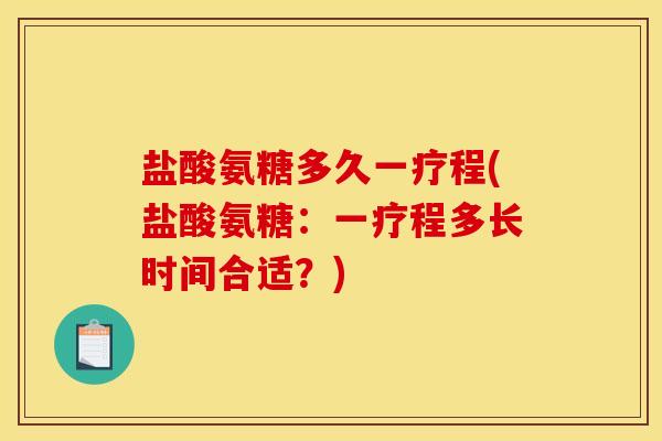 盐酸氨糖多久一疗程(盐酸氨糖：一疗程多长时间合适？)
