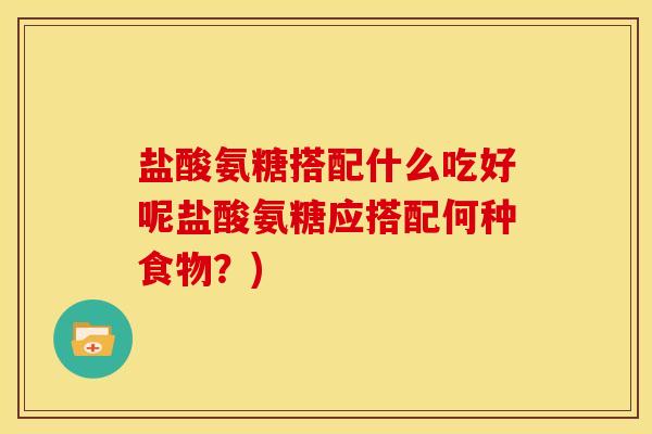 盐酸氨糖搭配什么吃好呢盐酸氨糖应搭配何种食物?) 盐酸氨糖搭配什么吃好呢盐酸氨糖应搭配何种食物?)