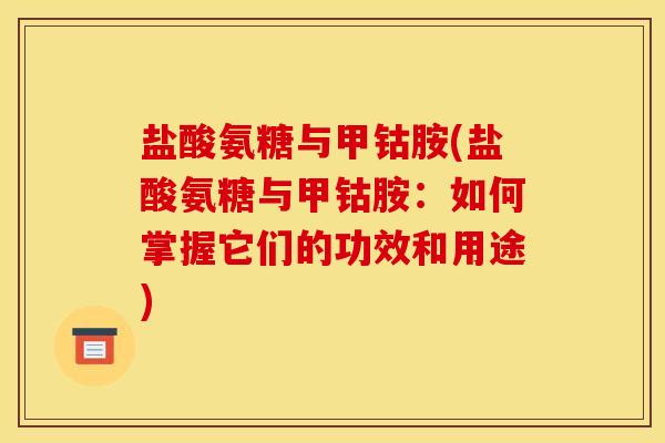 盐酸氨糖与甲钴胺(盐酸氨糖与甲钴胺:如何掌握它们的功效和用途) 盐酸氨糖与甲钴胺(盐酸氨糖与甲钴胺:如何掌握它们的功效和用途)