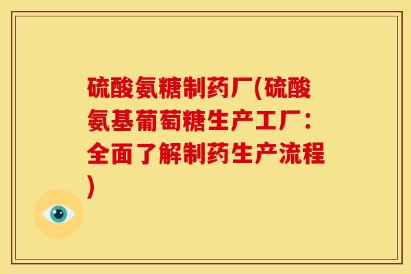 硫酸氨糖制药厂(硫酸氨基葡萄糖生产工厂：全面了解制药生产流程)
