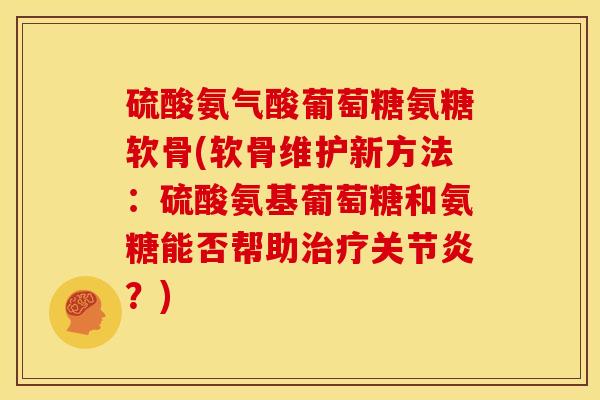 硫酸氨气酸葡萄糖氨糖软骨(软骨维护新方法:硫酸氨基葡萄糖和氨糖能否帮助?) 硫酸氨气酸葡萄糖氨糖软骨(软骨维护新方法:硫酸氨基葡萄糖和氨糖能否帮助?)