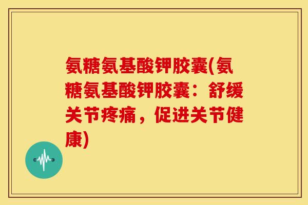 氨糖氨基酸钾胶囊(氨糖氨基酸钾胶囊:舒缓关节,促进关节健康) 氨糖氨基酸钾胶囊(氨糖氨基酸钾胶囊:舒缓关节,促进关节健康)