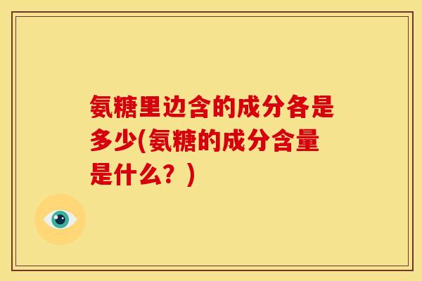 氨糖里边含的成分各是多少(氨糖的成分含量是什么？)